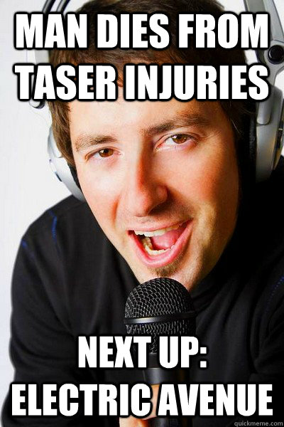 Man dies from Taser injuries Next up: Electric Avenue  inappropriate radio DJ