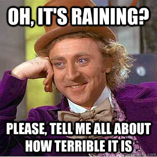 Oh, it's raining? Please, tell me all about how terrible it is  Condescending Wonka