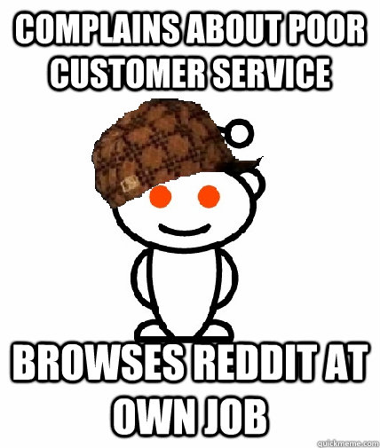 Complains about poor customer service  browses reddit at own job  Scumbag Redditor