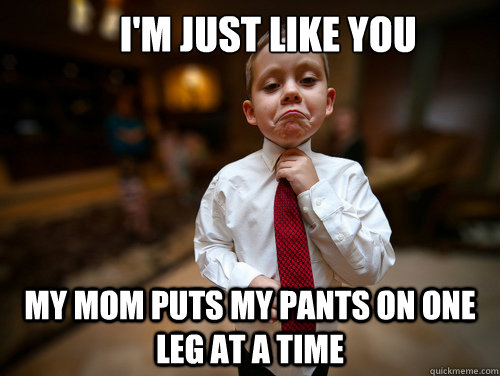               I'm just like you My mom puts my pants on one leg at a time  Financial Advisor Kid