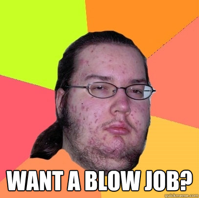  Want a blow job?   Butthurt Dweller