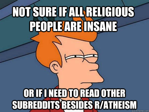 Not sure if all religious people are insane or if i need to read other subreddits besides r/atheism  Futurama Fry