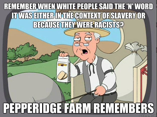 remember when white people said the 'N' word it was either in the context of slavery or because they were racists? Pepperidge farm remembers  Pepperidge Farm Remembers