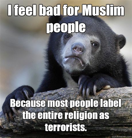 I feel bad for Muslim people Because most people label the entire religion as terrorists.  Confession Bear