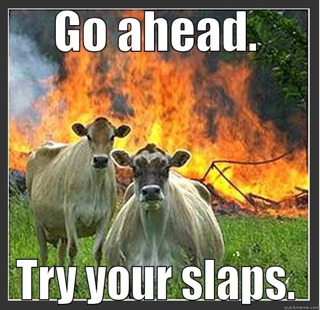 GO AHEAD. TRY YOUR SLAPS. Evil cows