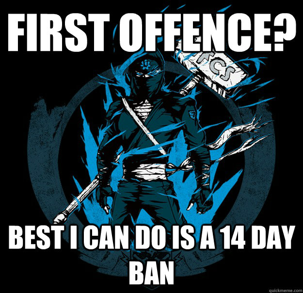 First offence? Best I can do is a 14 day ban  