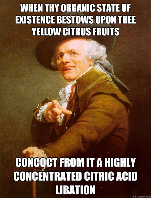 when thy organic state of existence bestows upon thee yellow citrus fruits concoct from it a highly concentrated citric acid libation   - when thy organic state of existence bestows upon thee yellow citrus fruits concoct from it a highly concentrated citric acid libation    Joseph Ducreux