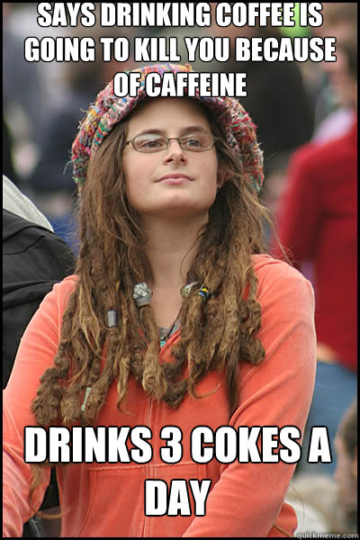 Says Drinking coffee is going to kill you because of caffeine Drinks 3 cokes a day  liberal college girl