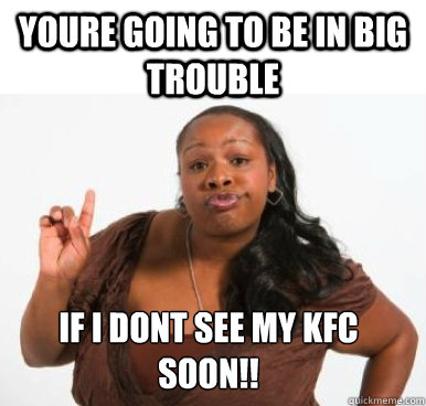 Youre going to be in big trouble If i dont see my kfc soon!!  Sassy Ghetto Bitch