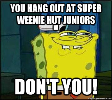 you hang out at super weenie hut juniors don't you!  Spongebob