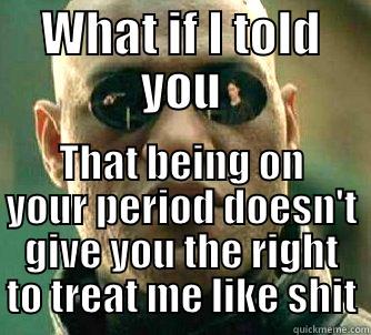 'Nuff said - WHAT IF I TOLD YOU THAT BEING ON YOUR PERIOD DOESN'T GIVE YOU THE RIGHT TO TREAT ME LIKE SHIT Matrix Morpheus