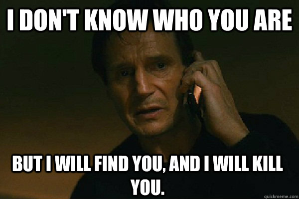 I don't know who you are but I will find you, and i will kill you.  Liam Neeson Taken