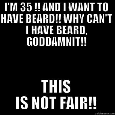 I'M 35 !! AND I WANT TO HAVE BEARD!! WHY CAN'T I HAVE BEARD, GODDAMNIT!! THIS IS NOT FAIR!! Misc