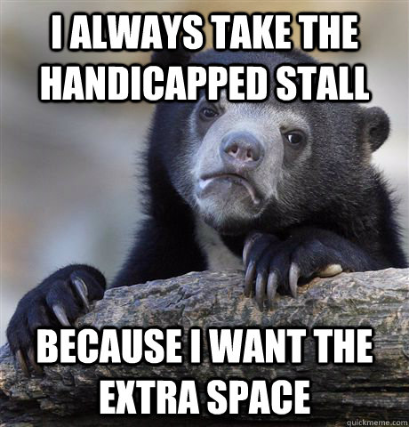 I always take the handicapped stall  Because I want the extra space  Confession Bear