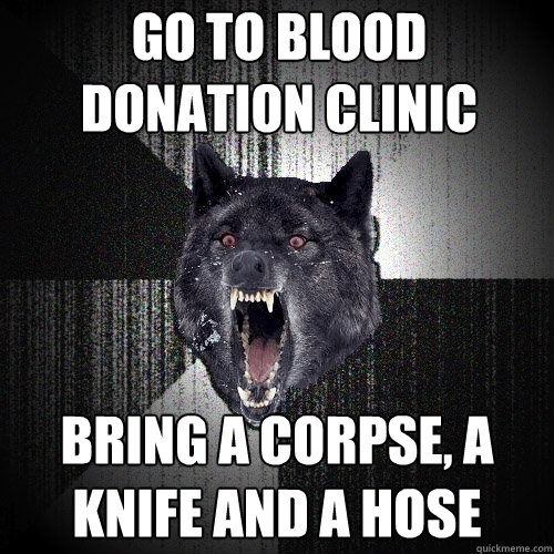 go to blood donation clinic bring a corpse, a knife and a hose  Insanity Wolf