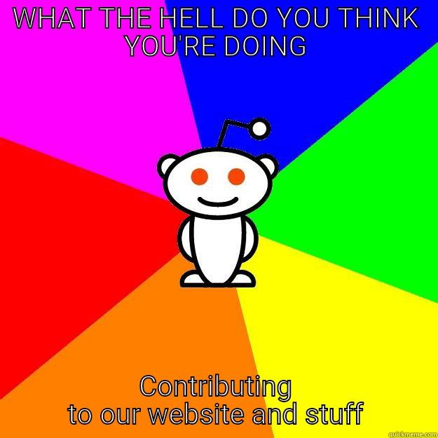 WHAT THE HELL DO YOU THINK YOU'RE DOING CONTRIBUTING TO OUR WEBSITE AND STUFF Reddit Alien