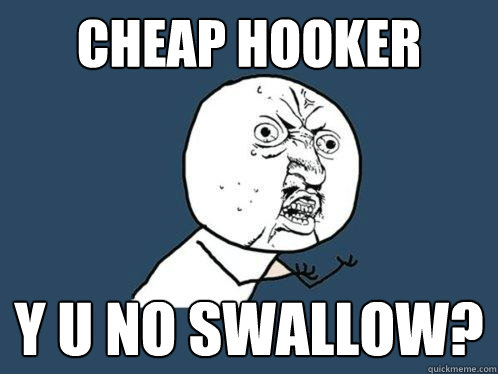 Cheap Hooker y u no swallow?  Y U No