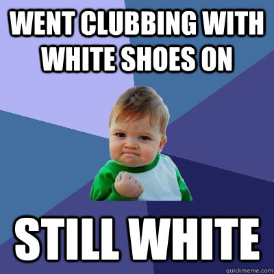 Went clubbing with white shoes on still white  Success Kid