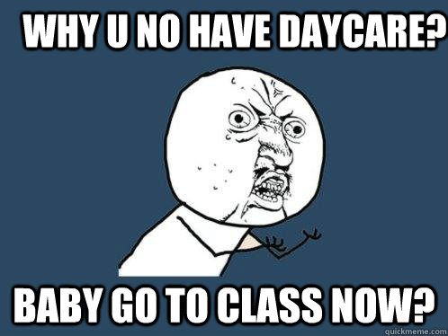 Why u no have daycare? Baby go to class now?  Y U No