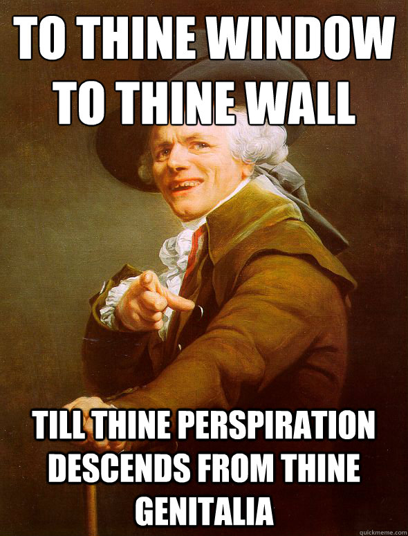 To thine window
to thine wall till thine perspiration descends from thine genitalia  Joseph Ducreux