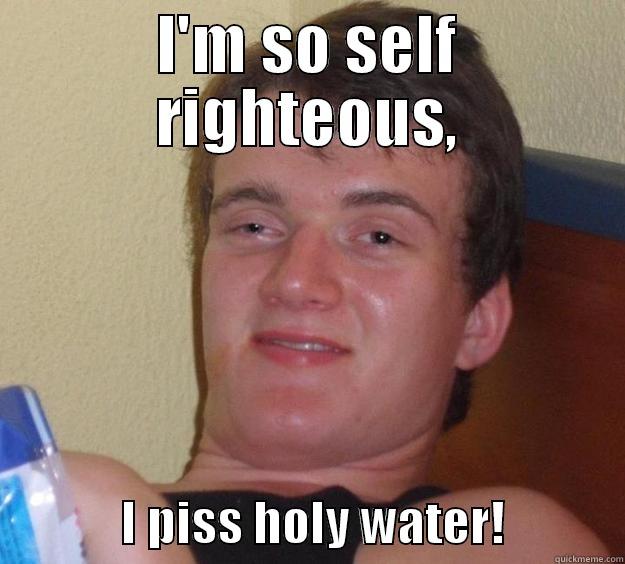 for my coworker - I'M SO SELF RIGHTEOUS,              I PISS HOLY WATER!            10 Guy