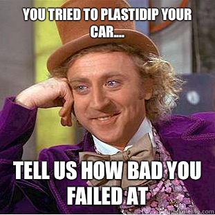 You tried to plastidip your car....
 Tell us how bad you failed at  Condescending Wonka