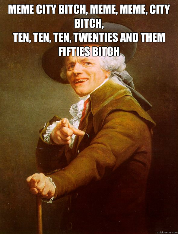 meme city bitch, meme, meme, city bitch,
Ten, ten, ten, twenties and them fifties bitch   Joseph Ducreux