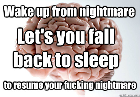 Wake up from nightmare to resume your fucking nightmare Let's you fall back to sleep  Scumbag Brain