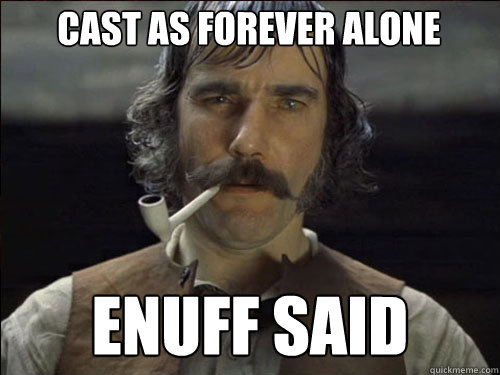 Cast as forever alone enuff said  Overly committed Daniel Day Lewis