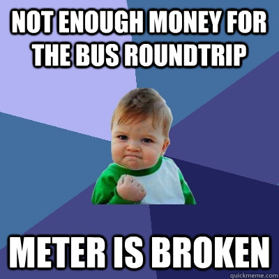 not enough money for the bus roundtrip meter is broken - not enough money for the bus roundtrip meter is broken  Success Kid