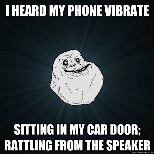 i heard my phone vibrate sitting in my car door; rattling from the speaker - i heard my phone vibrate sitting in my car door; rattling from the speaker  Forever Alone