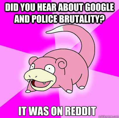 Did you hear about google and police brutality? It was on reddit  Slowpoke