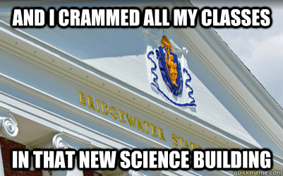 and i crammed all my classes in that new science building  cramming