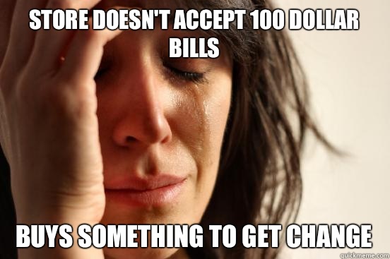 Store doesn't accept 100 dollar bills Buys something to get change  First World Problems