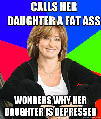 calls her daughter a fat ass wonders why her daughter is depressed  Sheltering Suburban Mom