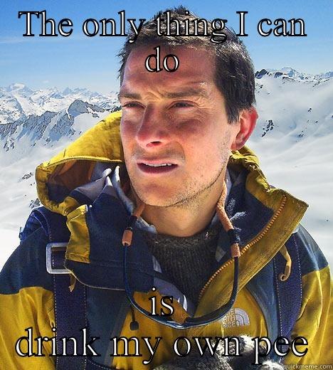 THE ONLY THING I CAN DO IS DRINK MY OWN PEE Bear Grylls