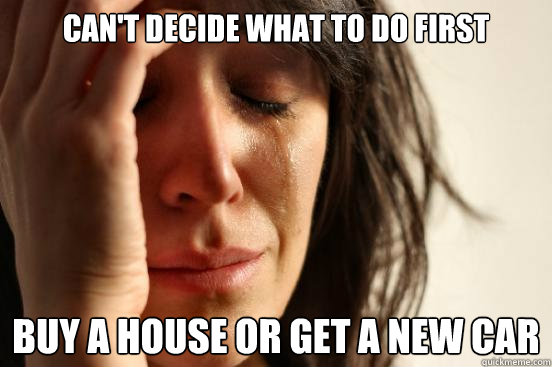 Can't decide what to do first Buy a house or get a new car  First World Problems