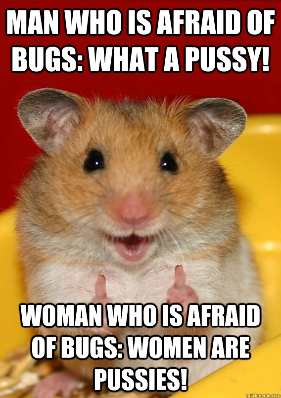 Man who is afraid of bugs: what a pussy! Woman who is afraid of bugs: women are pussies!   Rationalization Hamster