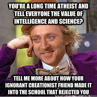 You're a long time atheist and tell everyone the value of intelligence and science? tell me more about how your ignorant creationist friend made it into the school that rejected you  Condescending Wonka