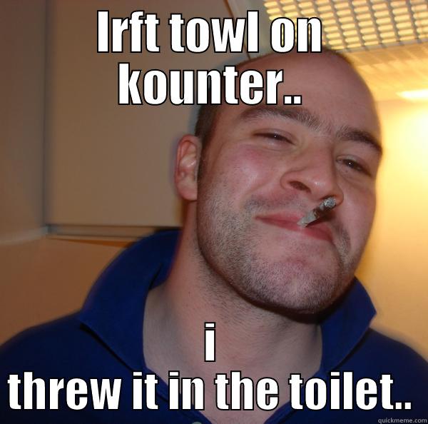 room mates can be dicks.. - LRFT TOWL ON KOUNTER.. I THREW IT IN THE TOILET.. Good Guy Greg 