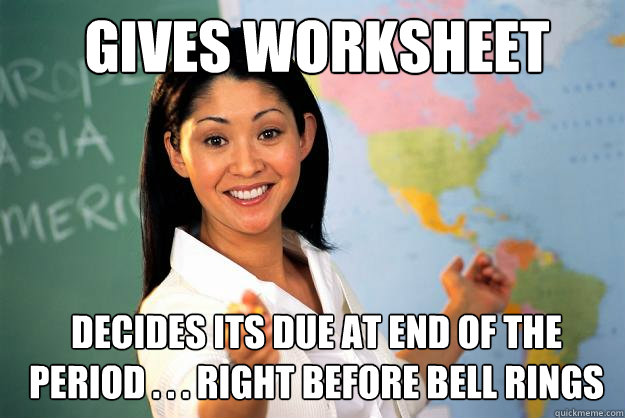 Gives worksheet Decides its due at end of the period . . . right before bell rings - Gives worksheet Decides its due at end of the period . . . right before bell rings  Unhelpful High School Teacher