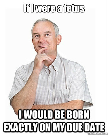 If I were a fetus I WOULD BE BORN EXACTLY ON MY DUE DATE - If I were a fetus I WOULD BE BORN EXACTLY ON MY DUE DATE  Victim-blaming Middle Class White Man