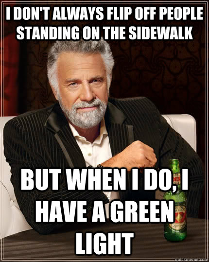 I don't always flip off people standing on the sidewalk But when I do, I have a green light  The Most Interesting Man In The World