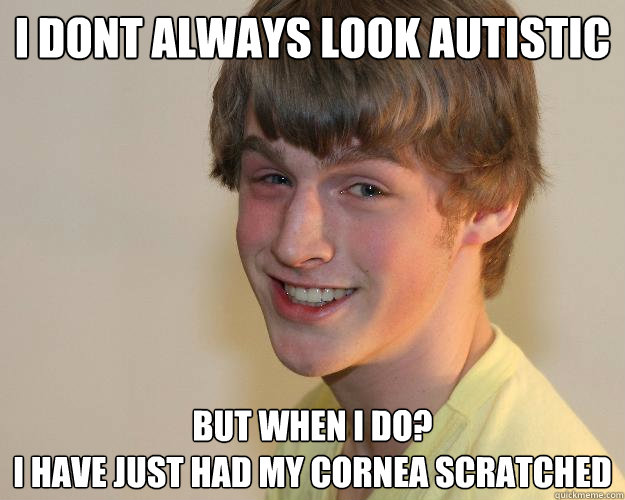 I dont always look autistic But when i do?
i have just had my cornea scratched - I dont always look autistic But when i do?
i have just had my cornea scratched  Wonderboy Craig