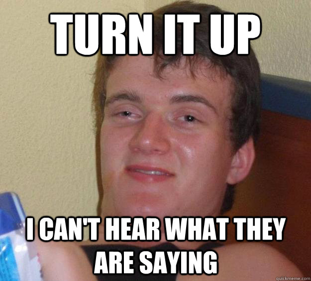 Turn it up I can't hear what they are saying  10 Guy