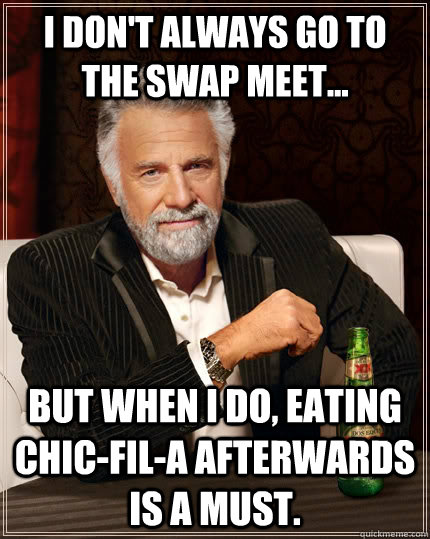 I don't always go to the swap meet... but when I do, eating Chic-fil-a afterwards is a must.   The Most Interesting Man In The World