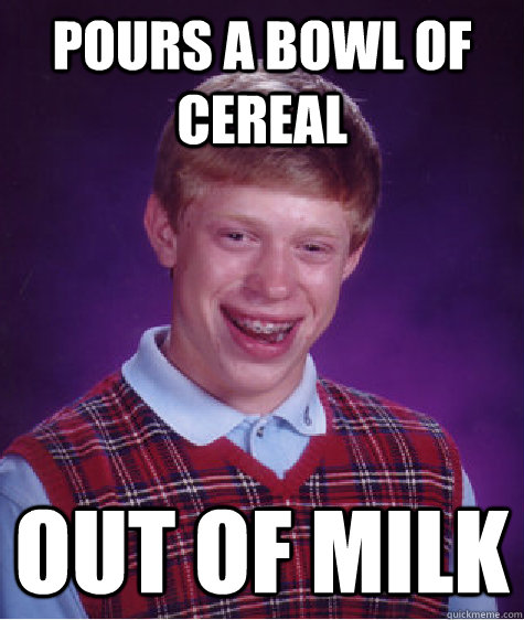 Pours a bowl of cereal out of milk  Bad Luck Brian