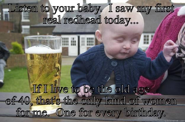 LISTEN TO YOUR BABY.  I SAW MY FIRST REAL REDHEAD TODAY... IF I LIVE TO BE THE OLD AGE OF 40, THAT'S THE ONLY KIND OF WOMEN FOR ME.  ONE FOR EVERY BIRTHDAY. drunk baby