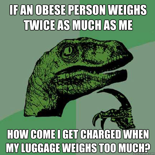 If an obese person weighs twice as much as me how come I get charged when my luggage weighs too much?  Philosoraptor