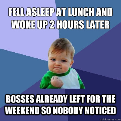 Fell asleep at lunch and woke up 2 hours later bosses already left for the weekend so nobody noticed - Fell asleep at lunch and woke up 2 hours later bosses already left for the weekend so nobody noticed  Success Kid